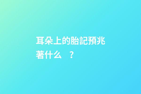 耳朵上的胎記預兆著什么？